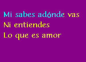 Mi sabes addnde vas
Ni entiendes

Lo que es amor