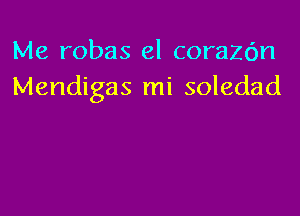 Me robas el corazc'm
Mendigas mi soledad