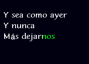 Y sea como ayer
Y nunca

Mas dejarnos