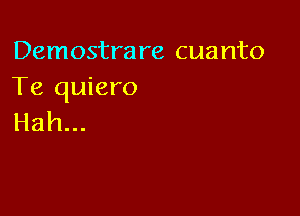 Demostrare cuanto
Te quiero

Hah...