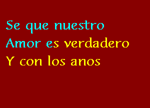 Se que nuestro
Amor es verdadero

Y con los anos
