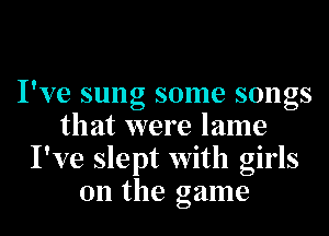 I've sung some songs
that were lame
I've slept with girls
on the game