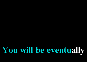 You Will be eventually