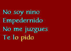 No soy nino
Empedernido

No me juzgues
Te lo pido