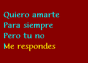 Quiero amarte
Para siempre

Pero tu no
Me respondes