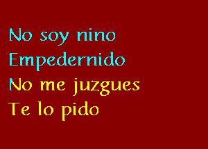 No soy nino
Empedernido

No me juzgues
Te lo pido