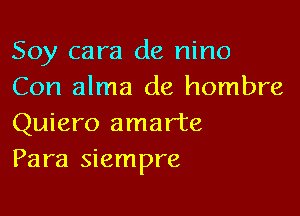 Soy cara de nino
Con alma de hombre

Quiero amarte
Para siempre