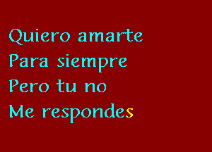 Quiero amarte
Para siempre

Pero tu no
Me respondes