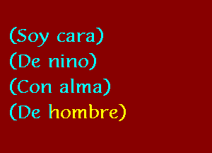 (Soy cara)
(De nino)

(Con alma)
(De hombre)