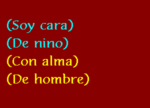 (Soy cara)
(De nino)

(Con alma)
(De hombre)