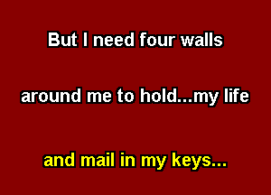 But I need four walls

around me to hold...my life

and mail in my keys...