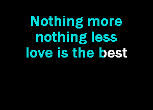 Nothing more
nothing less
love is the best