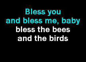 Bless you
and bless me, baby
bless the bees

and the birds