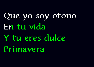 Que yo soy otono
En tu Vida

Y tu eres dulce
Primavera