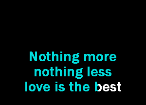 Nothing more
nothing less
love is the best