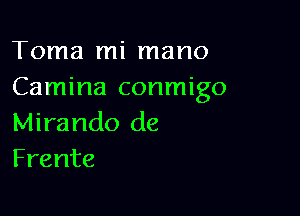 Toma mi mano
Camina conmigo

Mirando de
Frente