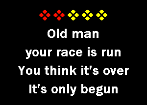 0 O 0 O 9
6.6 699 0.0 009 900

Old man

your race is run
You think it's over
It's only begun