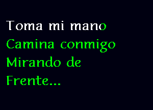 Toma mi mano
Camina conmigo

Mirando de
Frente...