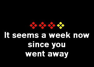 9 0 9 O
999 0.0 999 0.6

It seems a week now
since you
went away