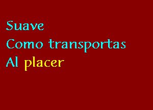 Suave
Como transportas

Al placer