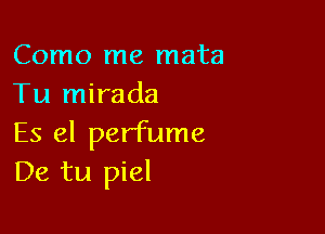 Como me mata
Tu mirada

Es el perfume
De tu piel