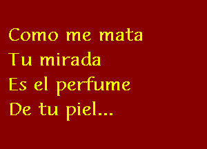 Como me mata
Tu mirada

Es el perfume
De tu piel...