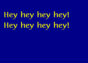 Hey hey hey hey!
Hey hey hey hey!