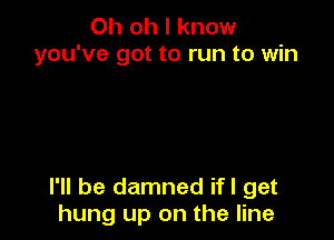 Oh oh I know
you've got to run to win

I'll be damned ifl get
hung up on the line