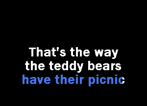 That's the way

the teddy bears
have their picnic