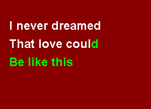 I never dreamed
That love could

Be like this