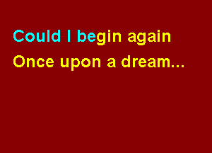 Could I begin again
Once upon a dream...