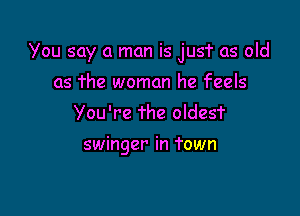 You say a man is jusT as old

as The woman he feels
You're The oldesf

swinger in Town