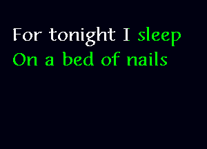 For tonight I sleep
On a bed of nails
