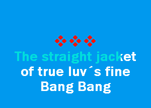 The straight jacket
of true luv's fine
Bang Bang