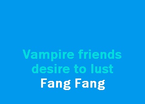 Vampire friends
desire to lust
Fang Fang
