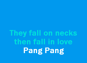 They fall on necks
then fall in love
Pang Pang