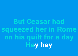 But Ceasar had
squeezed her in Rome
on his quilt for a day
Hey hey