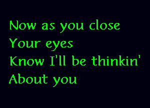 Now as you close
Your eyes

Know I'll be thinkin'
About you