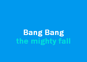 Bang Bang
the mighty fall