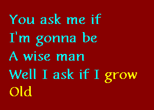 You ask me if
I'm gonna be

A wise man

Well I ask if I grow
Old