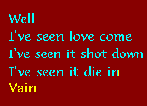 Well
I've seen love come

I've seen it shot down

I've seen it die in
Vain