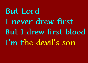 But Lord
I never drew first

But I drew first blood
I'm the devil's son