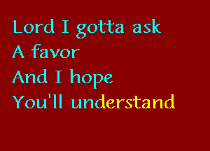 Lord I gotta ask
A favor

And I hope
You'll understand