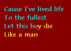 Cause I've lived life
To the fullest

Let this boy die
Like a man