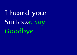 I heard your
SLntcase say

Goodbye