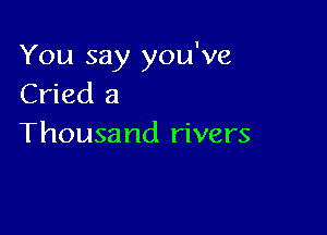 You say you've
Cried a

Thousand rivers