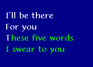 I'll be there
For you

These five words
I swear to you