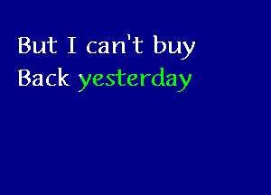 But I can't buy
Back yesterday