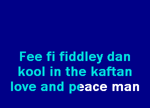 Fee fi fiddley dan
kool in the kaf'tan
love and peace man