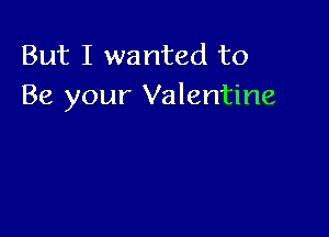 But I wanted to
Be your Valentine